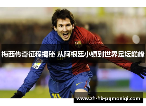 梅西传奇征程揭秘 从阿根廷小镇到世界足坛巅峰