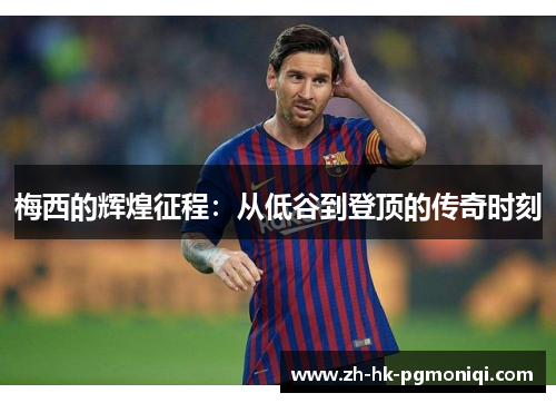 梅西的辉煌征程：从低谷到登顶的传奇时刻