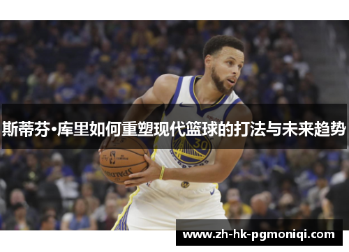 斯蒂芬·库里如何重塑现代篮球的打法与未来趋势