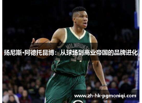 扬尼斯·阿德托昆博：从球场到商业帝国的品牌进化