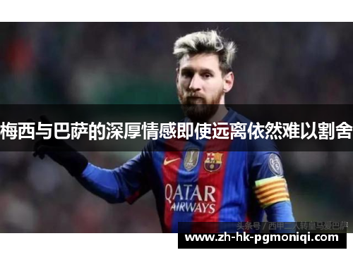 梅西与巴萨的深厚情感即使远离依然难以割舍