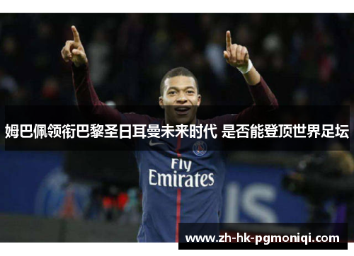 姆巴佩领衔巴黎圣日耳曼未来时代 是否能登顶世界足坛