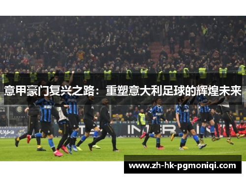 意甲豪门复兴之路：重塑意大利足球的辉煌未来