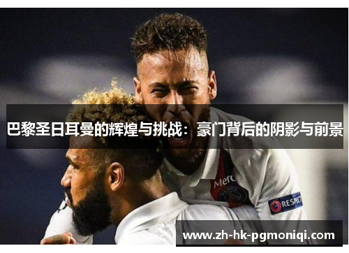 巴黎圣日耳曼的辉煌与挑战：豪门背后的阴影与前景
