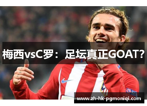 梅西vsC罗：足坛真正GOAT？
