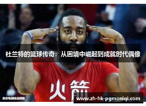 杜兰特的篮球传奇：从困境中崛起到成就时代偶像