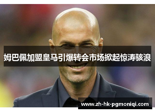 姆巴佩加盟皇马引爆转会市场掀起惊涛骇浪