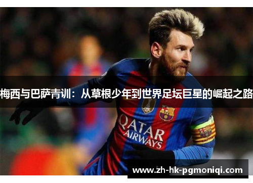 梅西与巴萨青训：从草根少年到世界足坛巨星的崛起之路