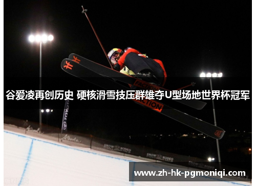 谷爱凌再创历史 硬核滑雪技压群雄夺U型场地世界杯冠军