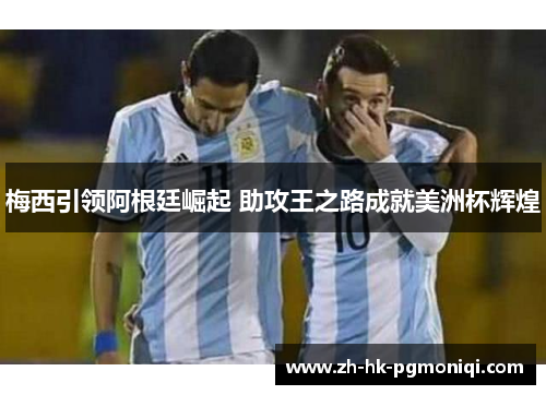 梅西引领阿根廷崛起 助攻王之路成就美洲杯辉煌