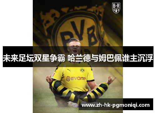 未来足坛双星争霸 哈兰德与姆巴佩谁主沉浮