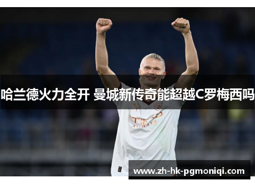 哈兰德火力全开 曼城新传奇能超越C罗梅西吗