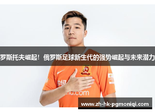 罗斯托夫崛起！俄罗斯足球新生代的强势崛起与未来潜力