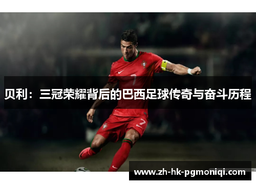 贝利：三冠荣耀背后的巴西足球传奇与奋斗历程