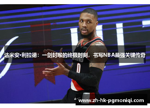 达米安·利拉德：一剑封喉的终极时刻，书写NBA最强关键传奇