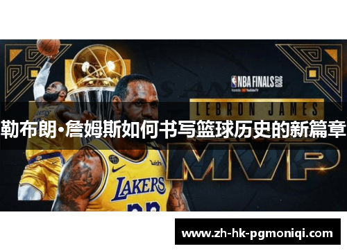 勒布朗·詹姆斯如何书写篮球历史的新篇章