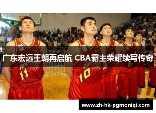 广东宏远王朝再启航 CBA霸主荣耀续写传奇