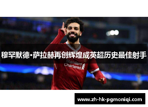 穆罕默德·萨拉赫再创辉煌成英超历史最佳射手
