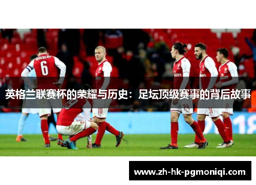 英格兰联赛杯的荣耀与历史：足坛顶级赛事的背后故事