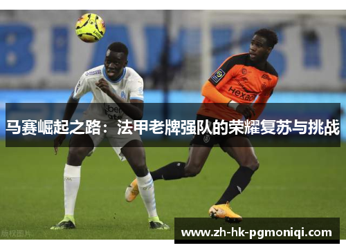 马赛崛起之路：法甲老牌强队的荣耀复苏与挑战