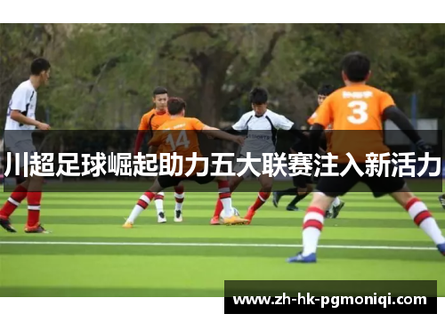 川超足球崛起助力五大联赛注入新活力