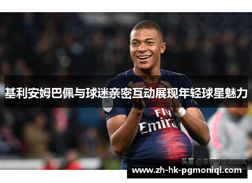基利安姆巴佩与球迷亲密互动展现年轻球星魅力