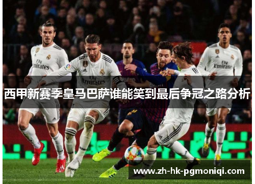西甲新赛季皇马巴萨谁能笑到最后争冠之路分析