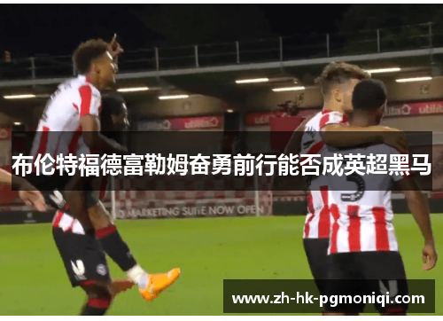 布伦特福德富勒姆奋勇前行能否成英超黑马