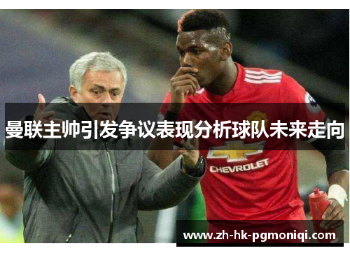 曼联主帅引发争议表现分析球队未来走向