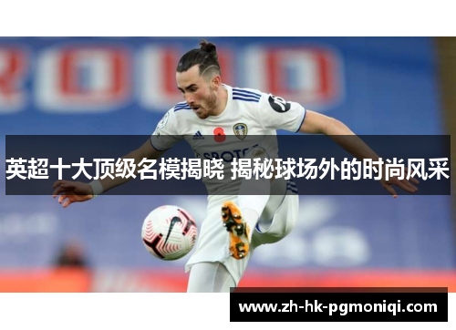 英超十大顶级名模揭晓 揭秘球场外的时尚风采