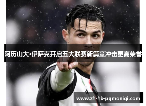 阿历山大·伊萨克开启五大联赛新篇章冲击更高荣誉