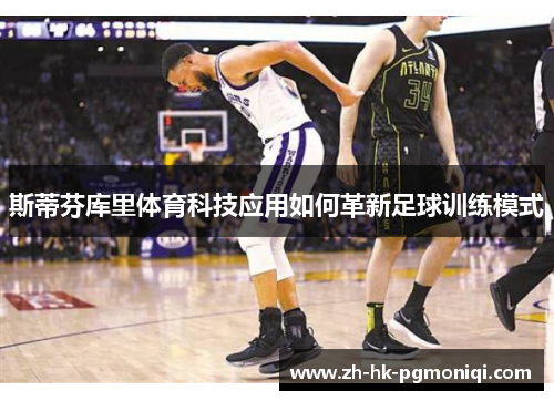 斯蒂芬库里体育科技应用如何革新足球训练模式