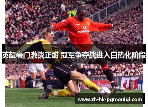 英超豪门激战正酣 冠军争夺战进入白热化阶段