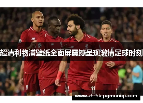 超清利物浦壁纸全面屏震撼呈现激情足球时刻