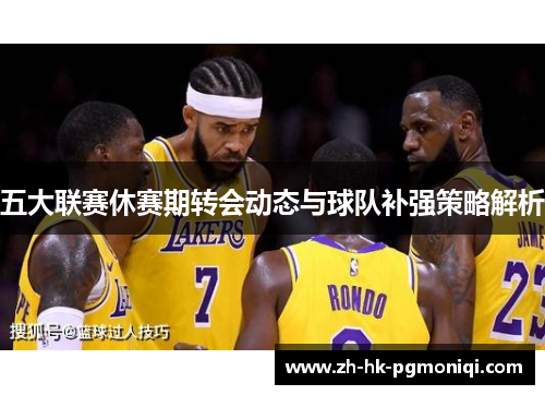 五大联赛休赛期转会动态与球队补强策略解析