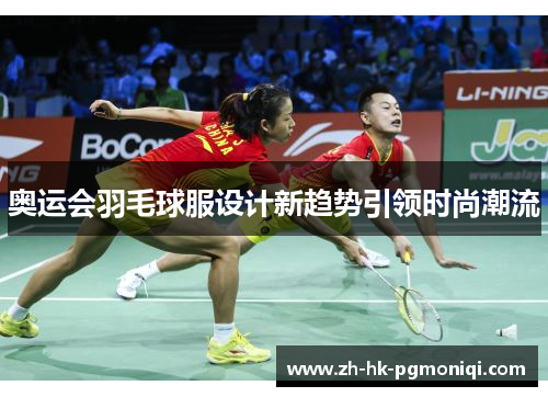 奥运会羽毛球服设计新趋势引领时尚潮流